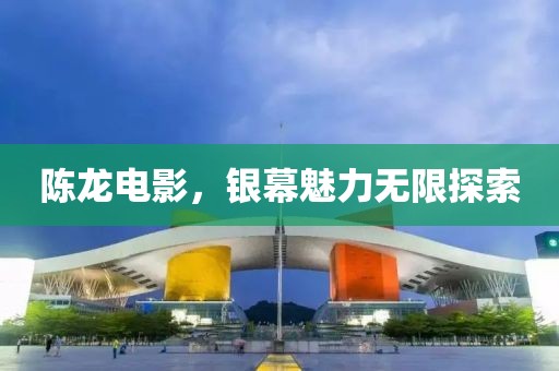 陈龙电影，银幕魅力无限探索