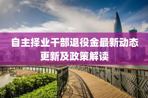 自主择业干部退役金最新动态更新及政策解读