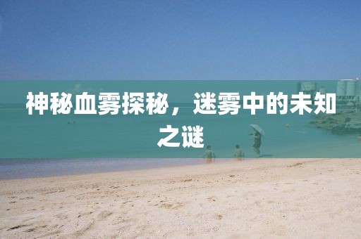 神秘血雾探秘，迷雾中的未知之谜