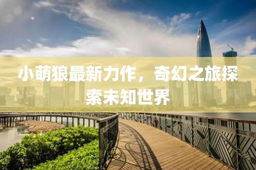 小萌狼最新力作，奇幻之旅探索未知世界