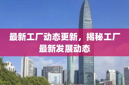 最新工厂动态更新，揭秘工厂最新发展动态