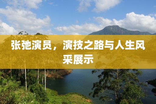 张弛演员，演技之路与人生风采展示