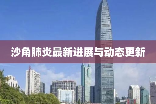 沙角肺炎最新进展与动态更新