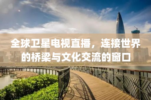 全球卫星电视直播，连接世界的桥梁与文化交流的窗口