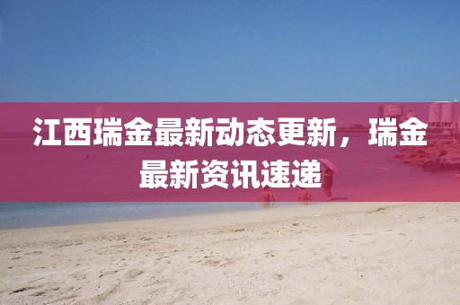 江西瑞金最新动态更新，瑞金最新资讯速递
