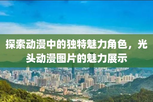 探索动漫中的独特魅力角色，光头动漫图片的魅力展示