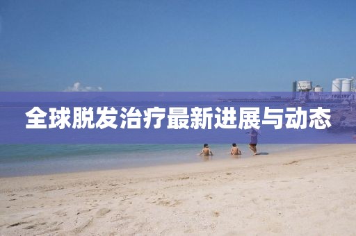 全球脱发治疗最新进展与动态