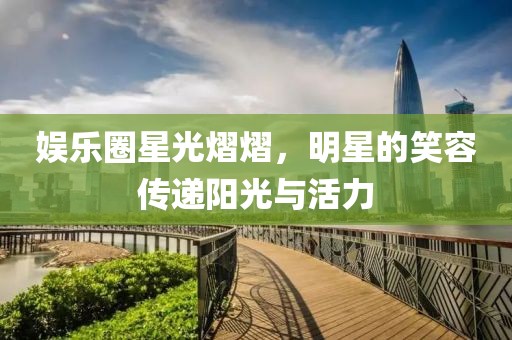 娱乐圈星光熠熠，明星的笑容传递阳光与活力