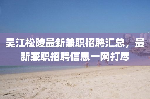 吴江松陵最新兼职招聘汇总，最新兼职招聘信息一网打尽