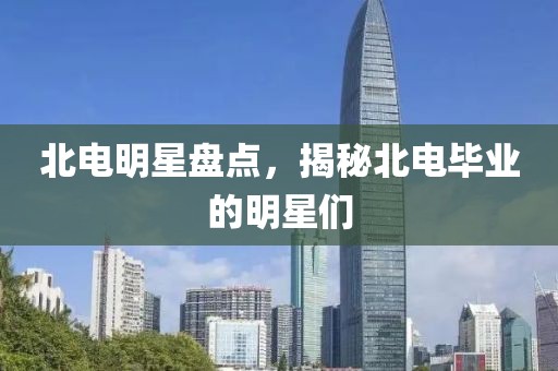 北电明星盘点，揭秘北电毕业的明星们