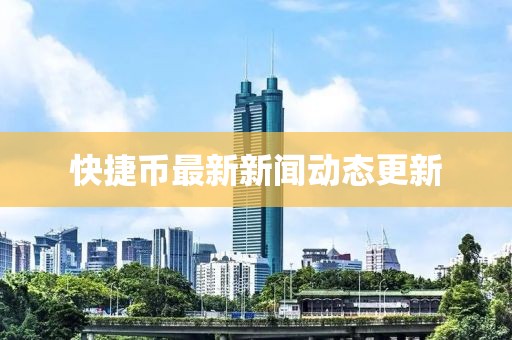 快捷币最新新闻动态更新