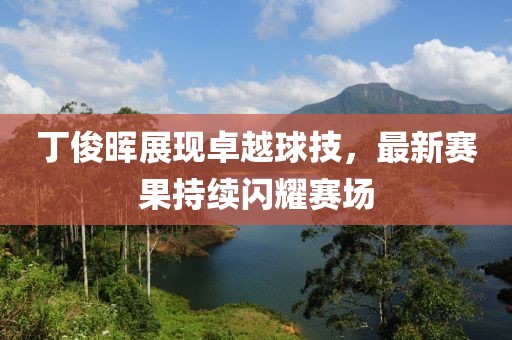 丁俊晖展现卓越球技，最新赛果持续闪耀赛场