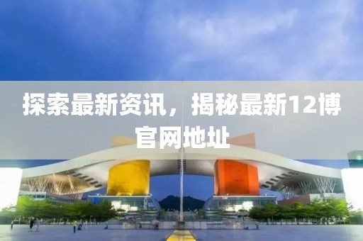 探索最新资讯，揭秘最新12博官网地址