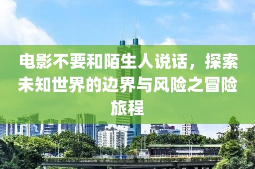 电影不要和陌生人说话，探索未知世界的边界与风险之冒险旅程