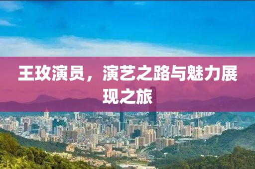 王玫演员，演艺之路与魅力展现之旅