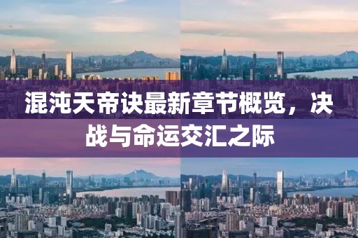 混沌天帝诀最新章节概览，决战与命运交汇之际