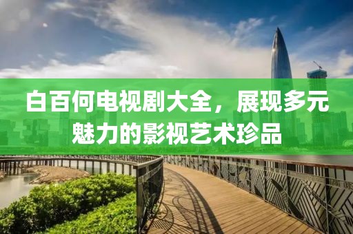 白百何电视剧大全，展现多元魅力的影视艺术珍品