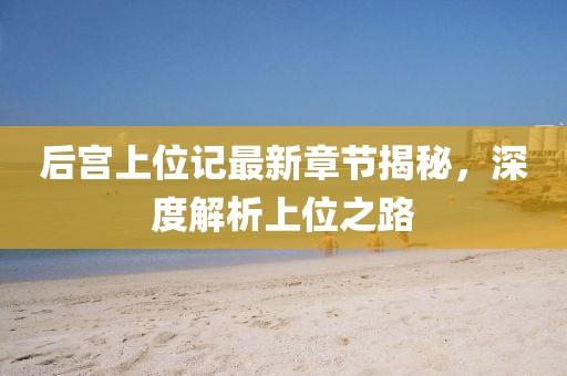 后宫上位记最新章节揭秘，深度解析上位之路