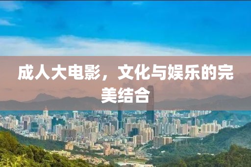 成人大电影，文化与娱乐的完美结合