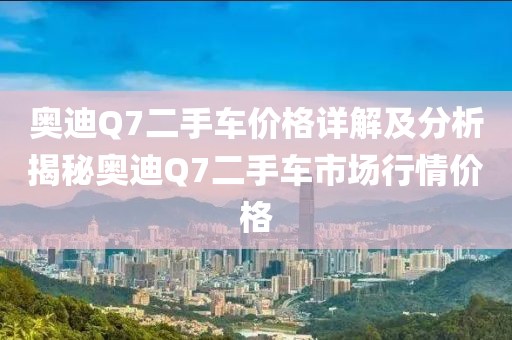 奥迪Q7二手车价格详解及分析揭秘奥迪Q7二手车市场行情价格