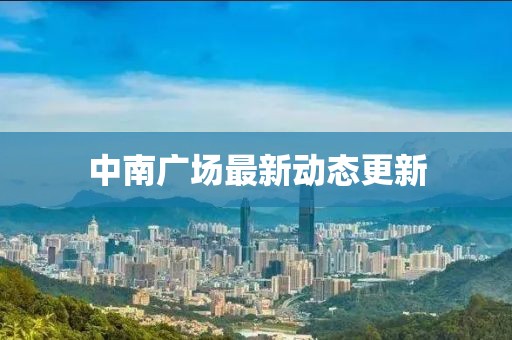 中南广场最新动态更新