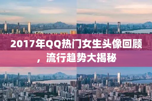 2017年QQ热门女生头像回顾，流行趋势大揭秘