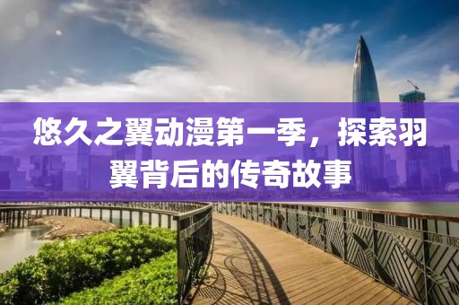悠久之翼动漫第一季，探索羽翼背后的传奇故事