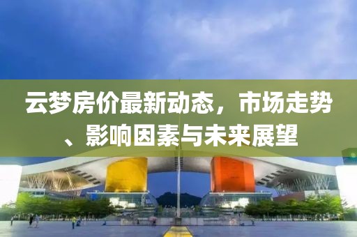 云梦房价最新动态，市场走势、影响因素与未来展望