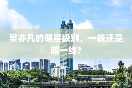 吴亦凡的明星级别，一线还是超一线？