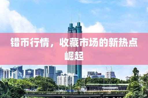 错币行情，收藏市场的新热点崛起