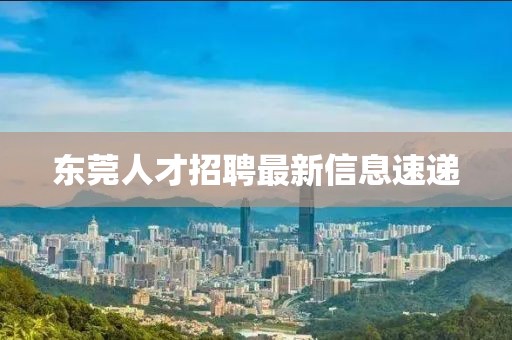 东莞人才招聘最新信息速递
