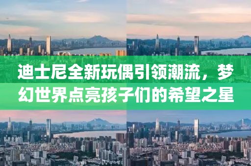迪士尼全新玩偶引领潮流，梦幻世界点亮孩子们的希望之星