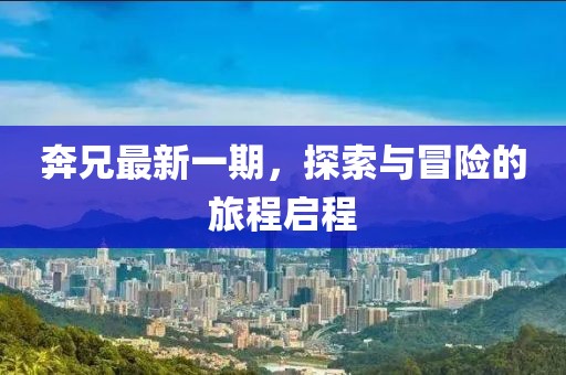 奔兄最新一期，探索与冒险的旅程启程