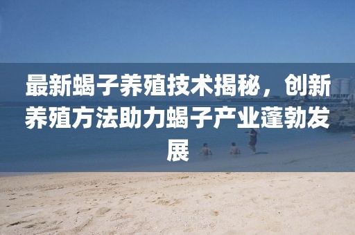 最新蝎子养殖技术揭秘，创新养殖方法助力蝎子产业蓬勃发展