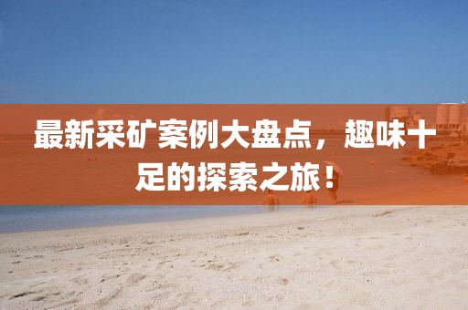 最新采矿案例大盘点，趣味十足的探索之旅！