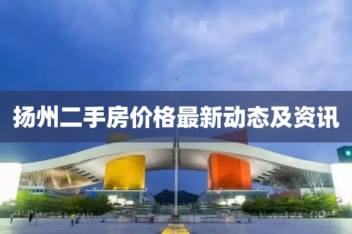 扬州二手房价格最新动态及资讯