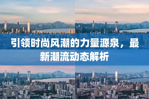 引领时尚风潮的力量源泉，最新潮流动态解析