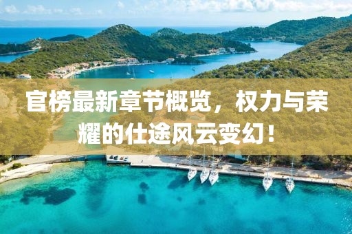 官榜最新章节概览，权力与荣耀的仕途风云变幻！