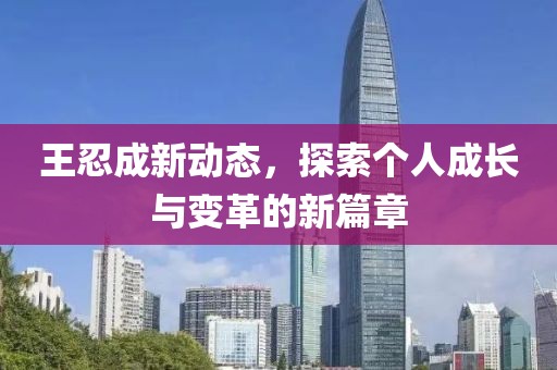 王忍成新动态，探索个人成长与变革的新篇章