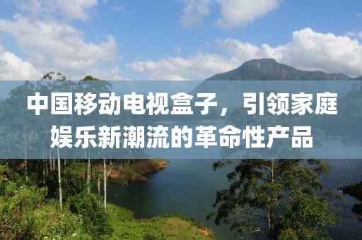 中国移动电视盒子，引领家庭娱乐新潮流的革命性产品