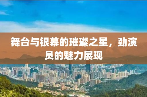 舞台与银幕的璀璨之星，劲演员的魅力展现