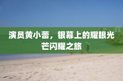演员黄小蕾，银幕上的耀眼光芒闪耀之旅