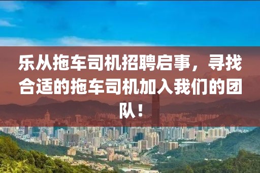 乐从拖车司机招聘启事，寻找合适的拖车司机加入我们的团队！