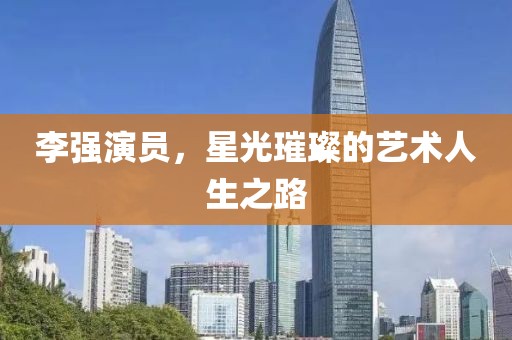 李强演员，星光璀璨的艺术人生之路