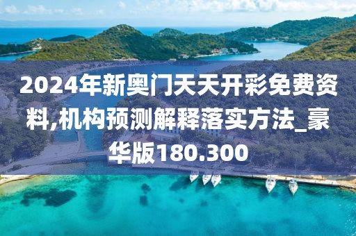 2024年新奥门天天开彩免费资料,机构预测解释落实方法_豪华版180.300