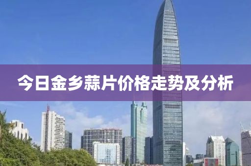 今日金乡蒜片价格走势及分析