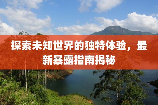 探索未知世界的独特体验，最新暴露指南揭秘