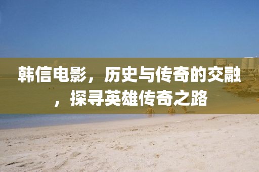 韩信电影，历史与传奇的交融，探寻英雄传奇之路