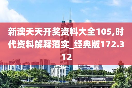 新澳天天开奖资料大全105,时代资料解释落实_经典版172.312