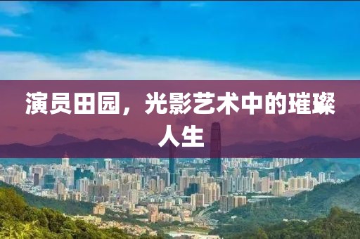 演员田园，光影艺术中的璀璨人生